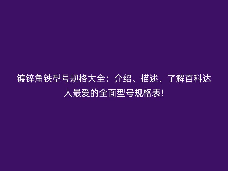 鍍鋅角鐵型號規(guī)格大全：介紹、描述、了解百科達人最愛的全面型號規(guī)格表!