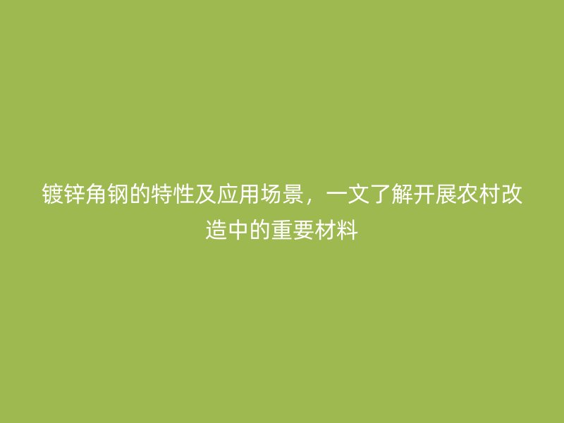 鍍鋅角鋼的特性及應(yīng)用場(chǎng)景，一文了解開(kāi)展農(nóng)村改造中的重要材料