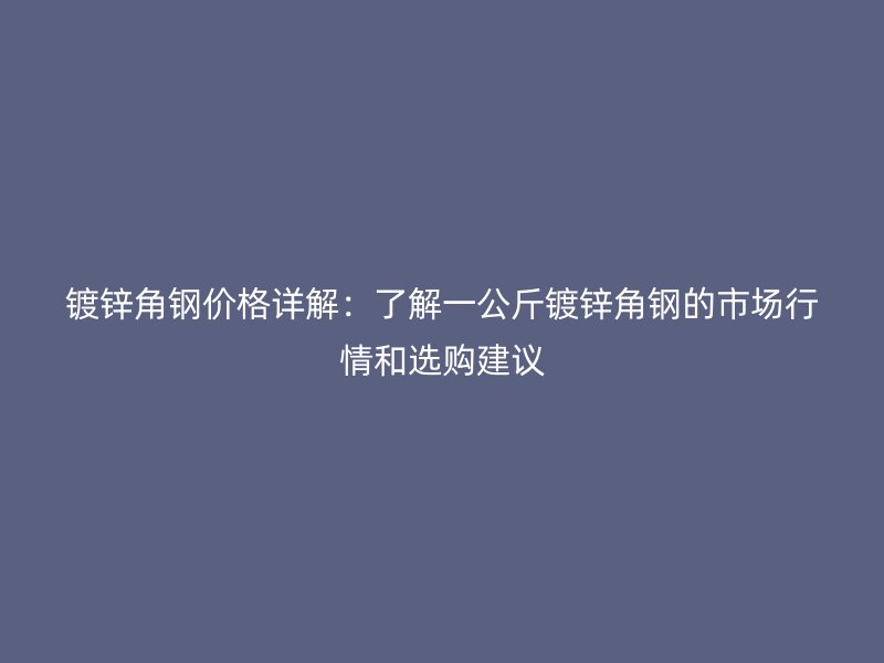 鍍鋅角鋼價(jià)格詳解：了解一公斤鍍鋅角鋼的市場行情和選購建議