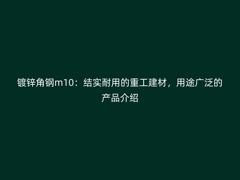 鍍鋅角鋼m10：結(jié)實(shí)耐用的重工建材，用途廣泛的產(chǎn)品介紹