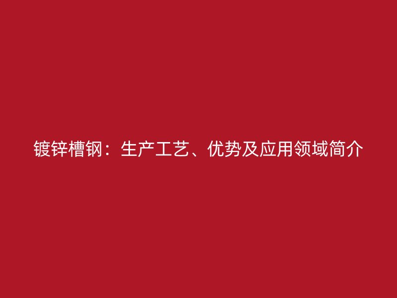 鍍鋅槽鋼：生產(chǎn)工藝、優(yōu)勢(shì)及應(yīng)用領(lǐng)域簡(jiǎn)介
