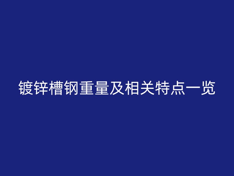 鍍鋅槽鋼重量及相關(guān)特點一覽