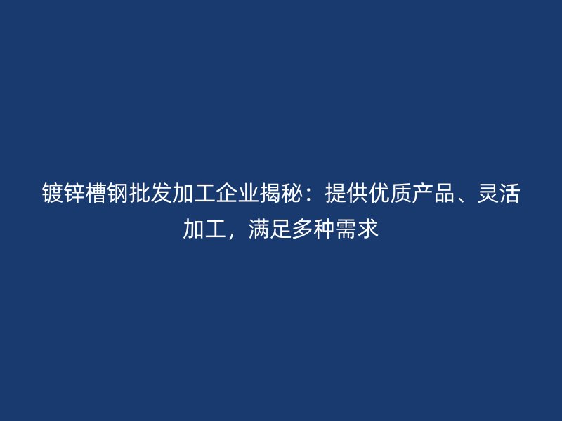 鍍鋅槽鋼批發(fā)加工企業(yè)揭秘：提供優(yōu)質(zhì)產(chǎn)品、靈活加工，滿足多種需求