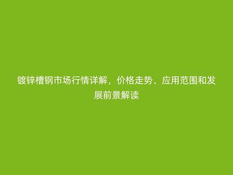 鍍鋅槽鋼市場(chǎng)行情詳解，價(jià)格走勢(shì)、應(yīng)用范圍和發(fā)展前景解讀