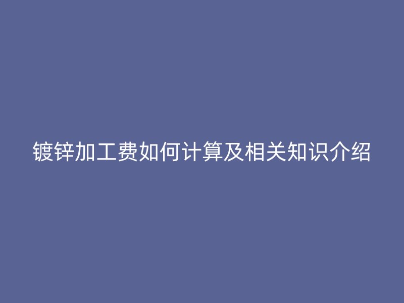 鍍鋅加工費(fèi)如何計(jì)算及相關(guān)知識(shí)介紹