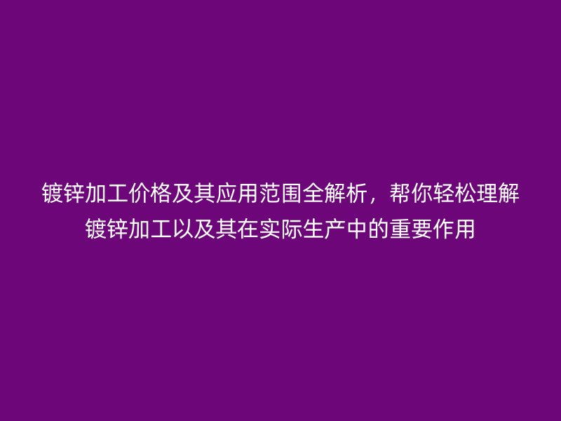 鍍鋅加工價格及其應(yīng)用范圍全解析，幫你輕松理解鍍鋅加工以及其在實際生產(chǎn)中的重要作用