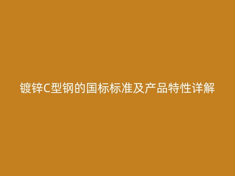 鍍鋅C型鋼的國標標準及產品特性詳解