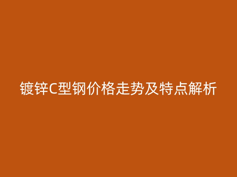 鍍鋅C型鋼價(jià)格走勢(shì)及特點(diǎn)解析