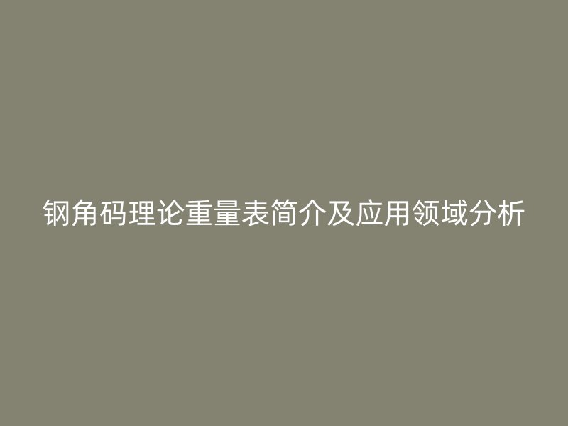 鋼角碼理論重量表簡介及應(yīng)用領(lǐng)域分析