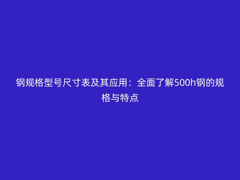 鋼規(guī)格型號(hào)尺寸表及其應(yīng)用：全面了解500h鋼的規(guī)格與特點(diǎn)