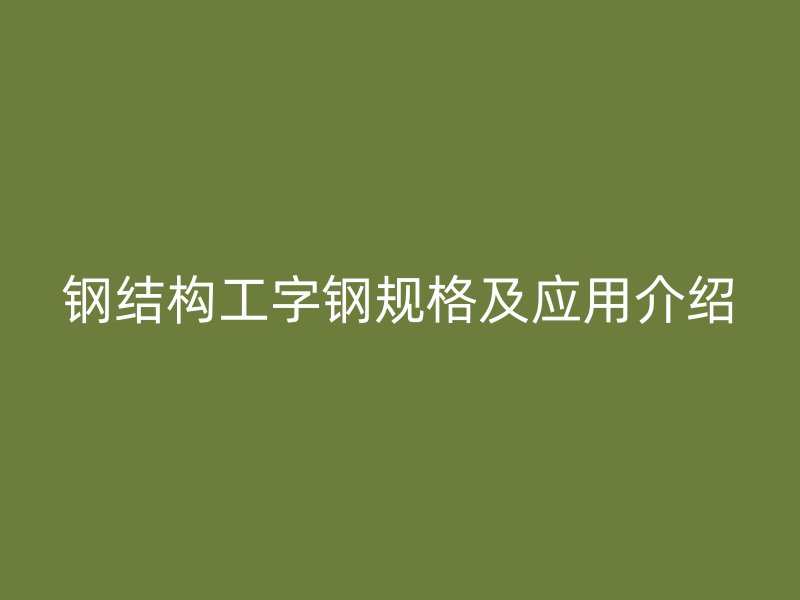 鋼結(jié)構(gòu)工字鋼規(guī)格及應(yīng)用介紹