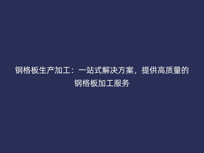 鋼格板生產(chǎn)加工：一站式解決方案，提供高質(zhì)量的鋼格板加工服務(wù)