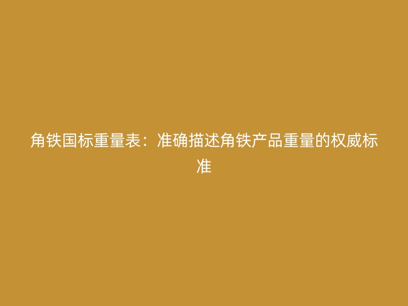 角鐵國標重量表：準確描述角鐵產(chǎn)品重量的權(quán)威標準