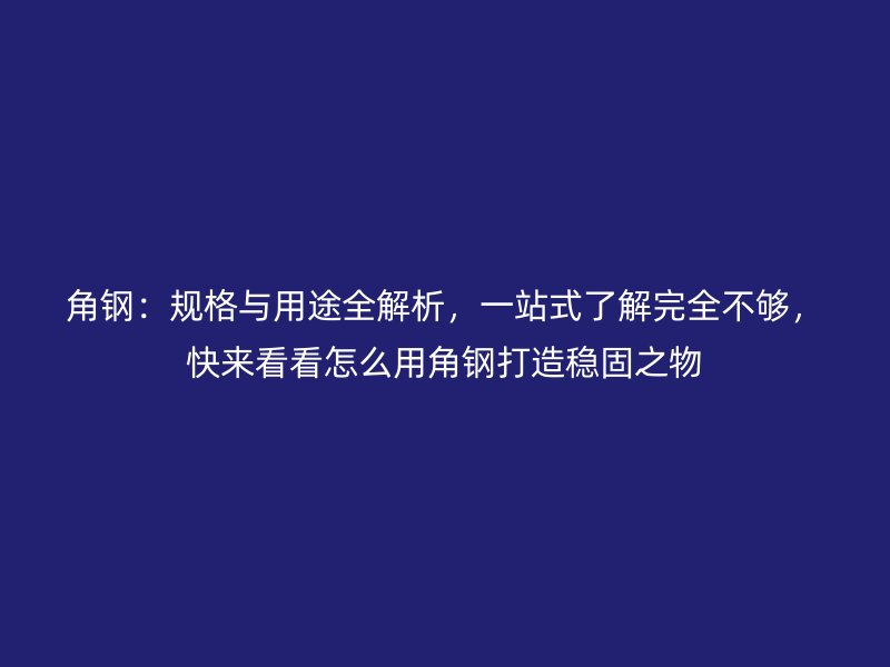 角鋼：規(guī)格與用途全解析，一站式了解完全不夠，快來看看怎么用角鋼打造穩(wěn)固之物
