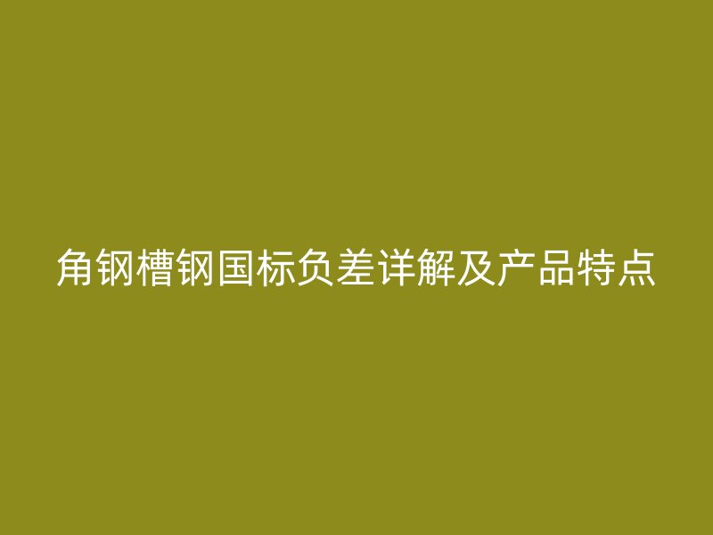 角鋼槽鋼國標(biāo)負(fù)差詳解及產(chǎn)品特點