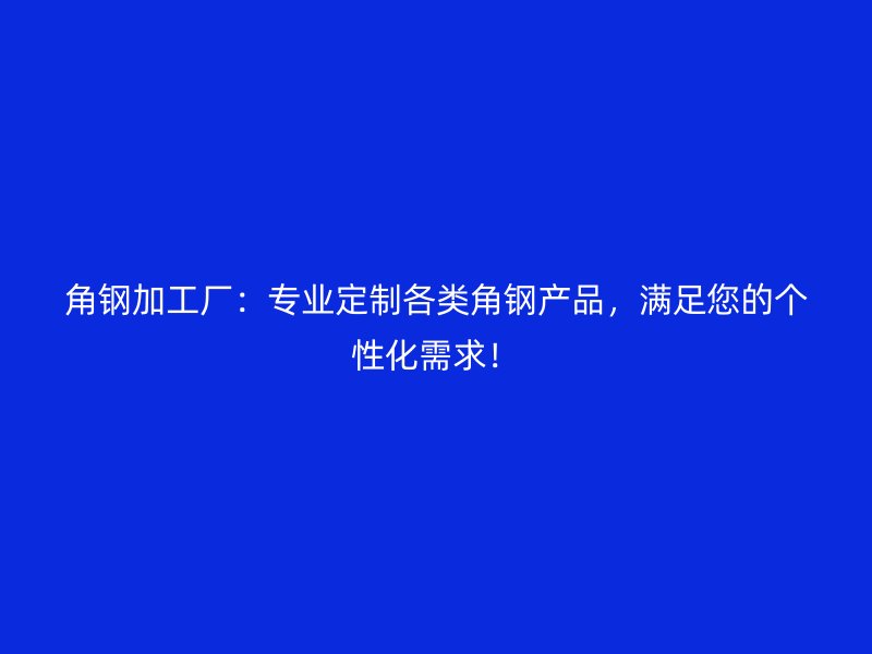 角鋼加工廠：專業(yè)定制各類角鋼產(chǎn)品，滿足您的個性化需求！