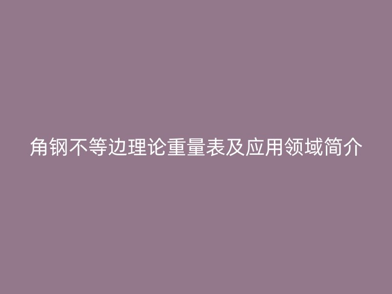 角鋼不等邊理論重量表及應(yīng)用領(lǐng)域簡介