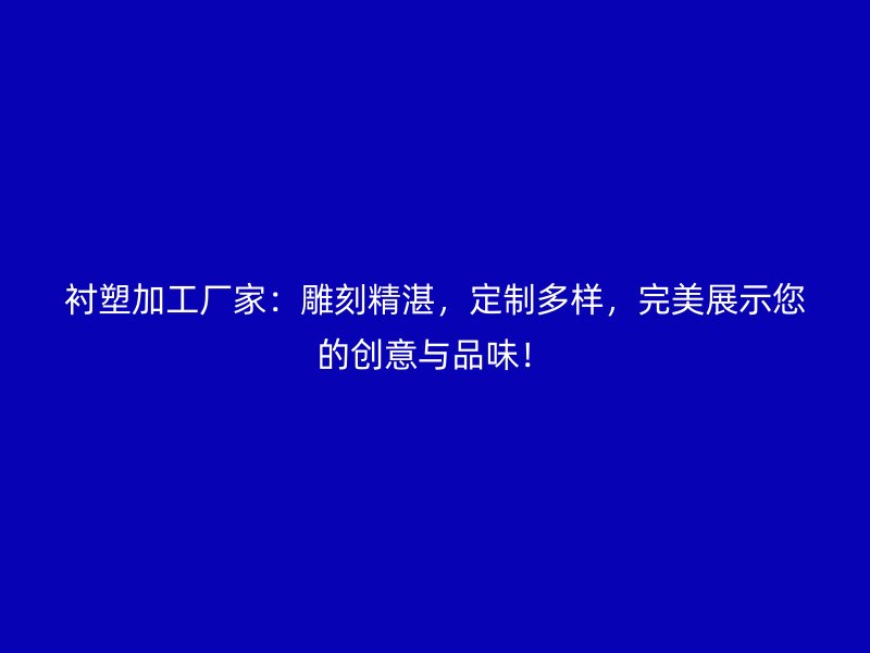 襯塑加工廠家：雕刻精湛，定制多樣，完美展示您的創(chuàng)意與品味！