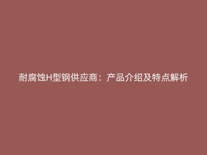 耐腐蝕H型鋼供應(yīng)商：產(chǎn)品介紹及特點(diǎn)解析