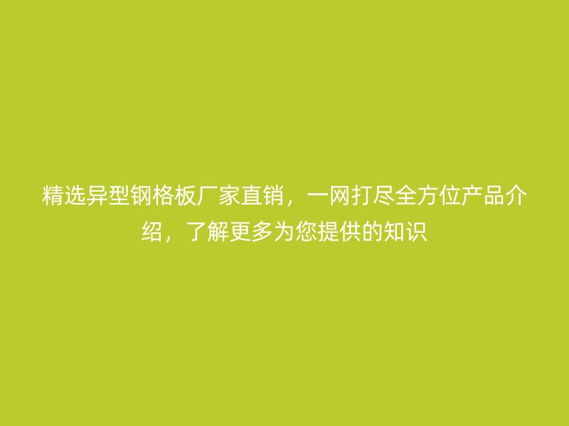 精選異型鋼格板廠家直銷，一網(wǎng)打盡全方位產(chǎn)品介紹，了解更多為您提供的知識(shí)