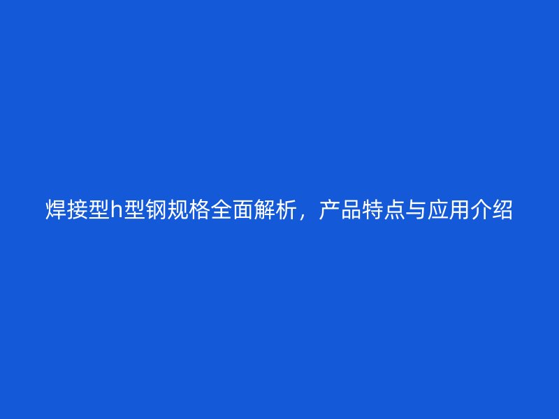 焊接型h型鋼規(guī)格全面解析，產(chǎn)品特點(diǎn)與應(yīng)用介紹