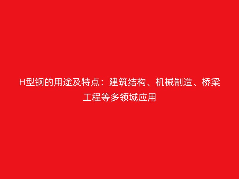 H型鋼的用途及特點(diǎn)：建筑結(jié)構(gòu)、機(jī)械制造、橋梁工程等多領(lǐng)域應(yīng)用