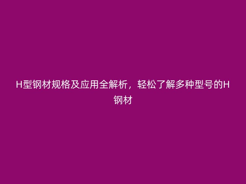 H型鋼材規(guī)格及應(yīng)用全解析，輕松了解多種型號(hào)的H鋼材