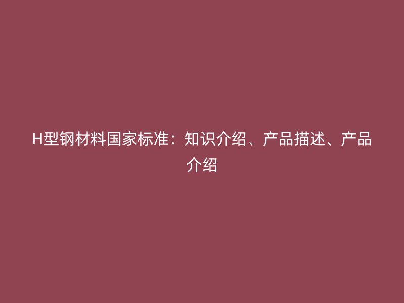 H型鋼材料國(guó)家標(biāo)準(zhǔn)：知識(shí)介紹、產(chǎn)品描述、產(chǎn)品介紹