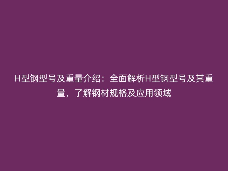 H型鋼型號及重量介紹：全面解析H型鋼型號及其重量，了解鋼材規(guī)格及應用領(lǐng)域