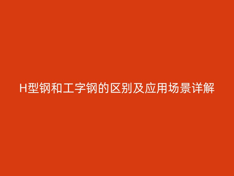 H型鋼和工字鋼的區(qū)別及應用場景詳解