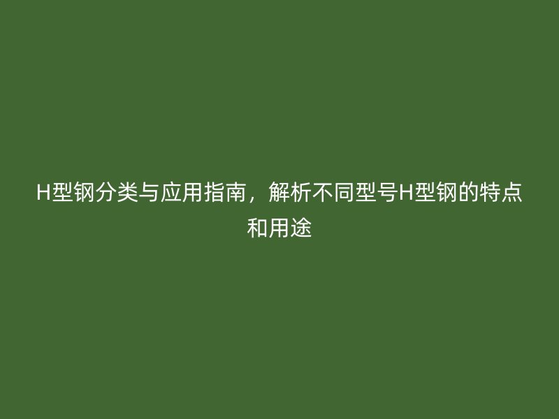 H型鋼分類與應(yīng)用指南，解析不同型號H型鋼的特點(diǎn)和用途