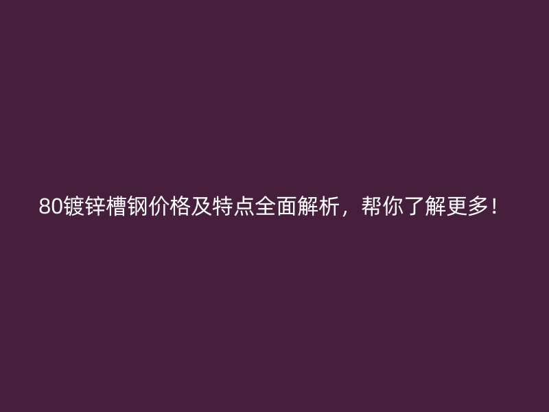 80鍍鋅槽鋼價格及特點全面解析，幫你了解更多！