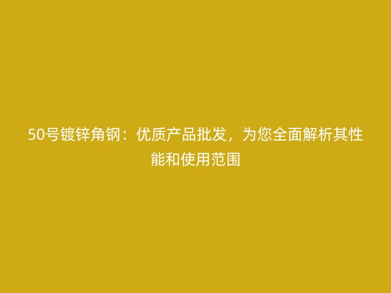 50號鍍鋅角鋼：優(yōu)質(zhì)產(chǎn)品批發(fā)，為您全面解析其性能和使用范圍
