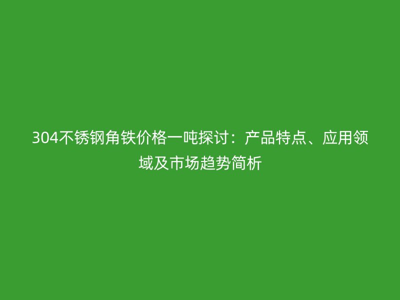 304不銹鋼角鐵價(jià)格一噸探討：產(chǎn)品特點(diǎn)、應(yīng)用領(lǐng)域及市場(chǎng)趨勢(shì)簡(jiǎn)析