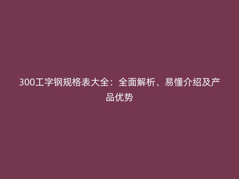 300工字鋼規(guī)格表大全：全面解析、易懂介紹及產品優(yōu)勢