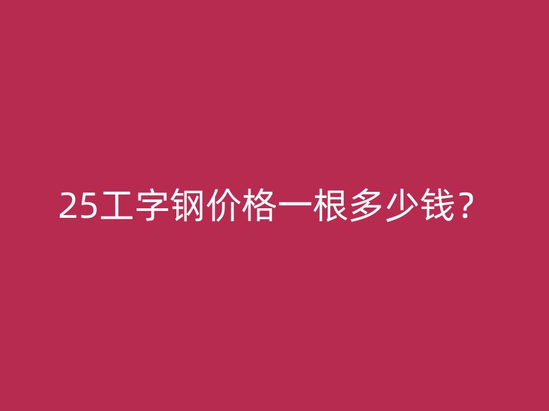 25工字鋼價格一根多少錢？