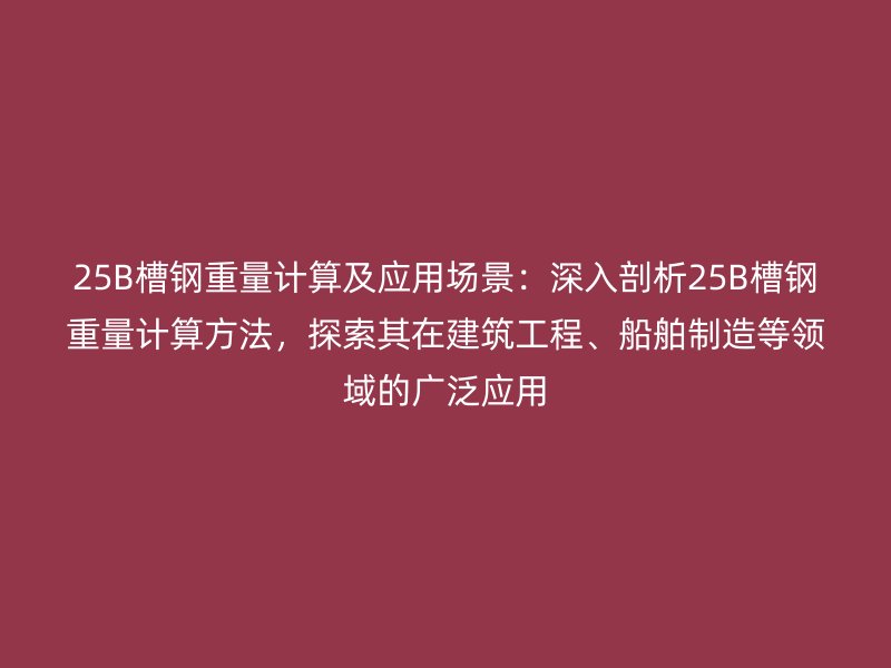 25B槽鋼重量計算及應(yīng)用場景：深入剖析25B槽鋼重量計算方法，探索其在建筑工程、船舶制造等領(lǐng)域的廣泛應(yīng)用