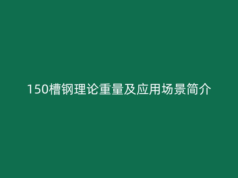 150槽鋼理論重量及應(yīng)用場景簡介