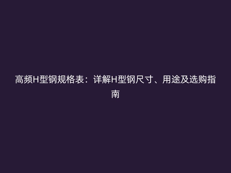 高頻H型鋼規(guī)格表：詳解H型鋼尺寸、用途及選購指南