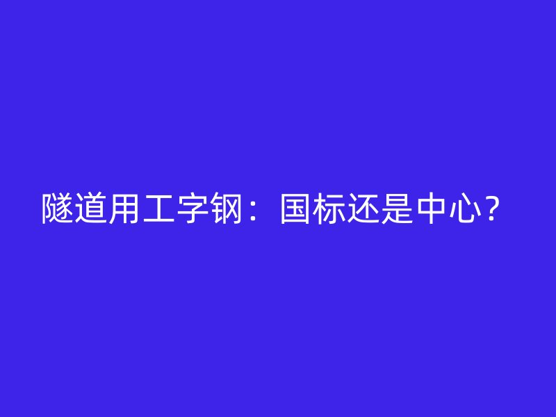 隧道用工字鋼：國標(biāo)還是中心？