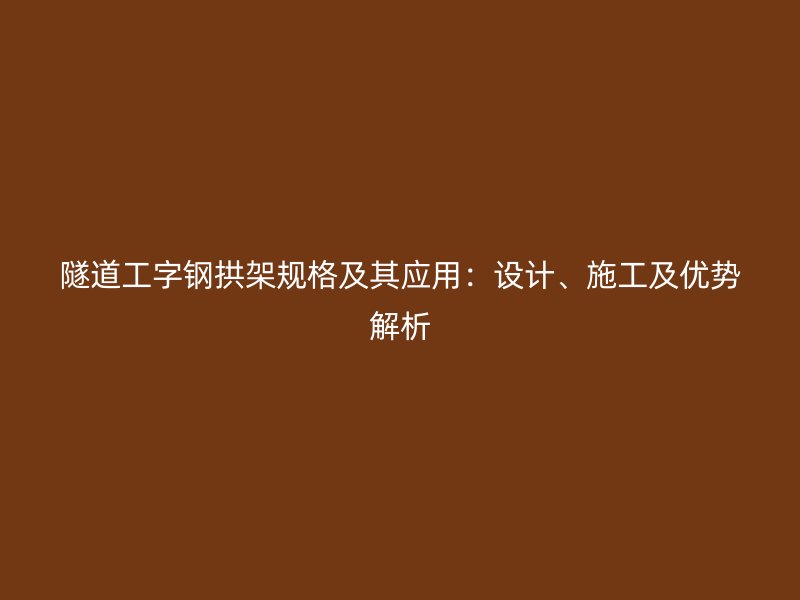 隧道工字鋼拱架規(guī)格及其應(yīng)用：設(shè)計(jì)、施工及優(yōu)勢(shì)解析