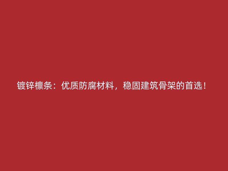 鍍鋅檁條：優(yōu)質(zhì)防腐材料，穩(wěn)固建筑骨架的首選！