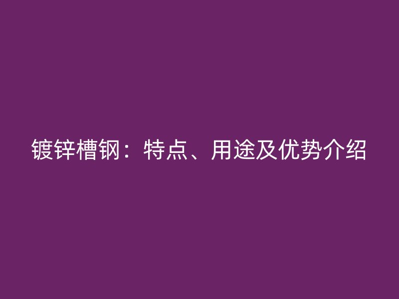 鍍鋅槽鋼：特點(diǎn)、用途及優(yōu)勢(shì)介紹