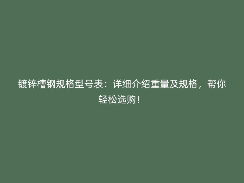 鍍鋅槽鋼規(guī)格型號(hào)表：詳細(xì)介紹重量及規(guī)格，幫你輕松選購(gòu)！