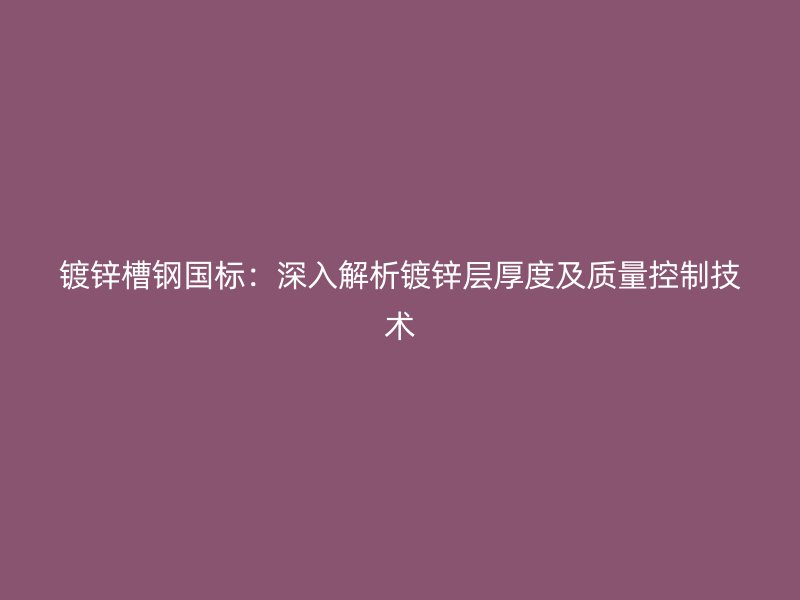 鍍鋅槽鋼國標：深入解析鍍鋅層厚度及質(zhì)量控制技術(shù)