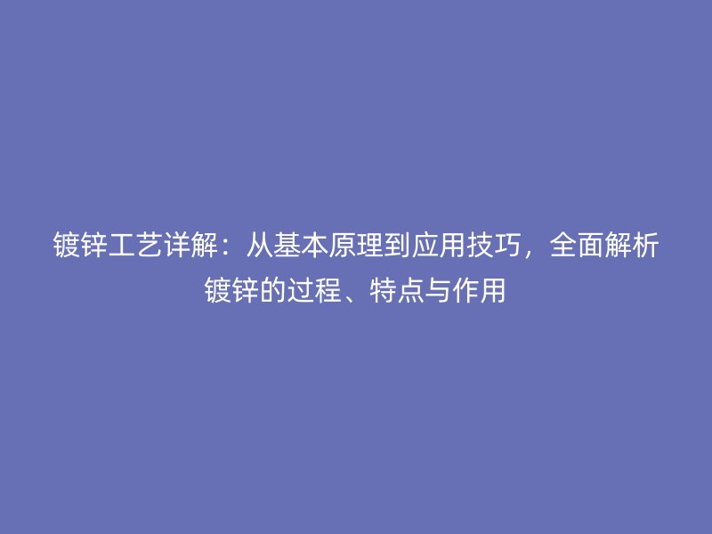 鍍鋅工藝詳解：從基本原理到應(yīng)用技巧，全面解析鍍鋅的過程、特點(diǎn)與作用