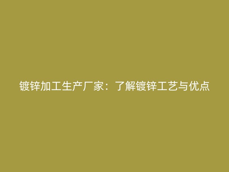 鍍鋅加工生產(chǎn)廠家：了解鍍鋅工藝與優(yōu)點