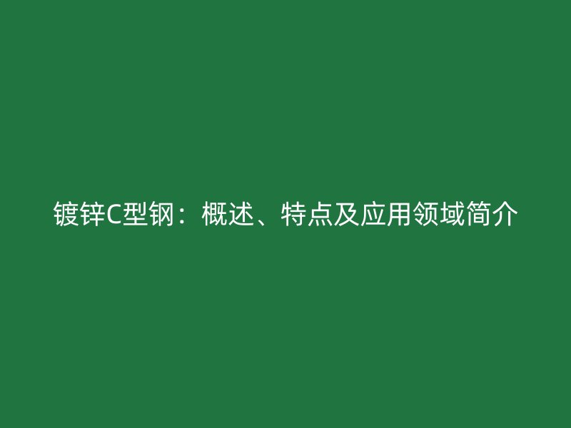 鍍鋅C型鋼：概述、特點(diǎn)及應(yīng)用領(lǐng)域簡(jiǎn)介