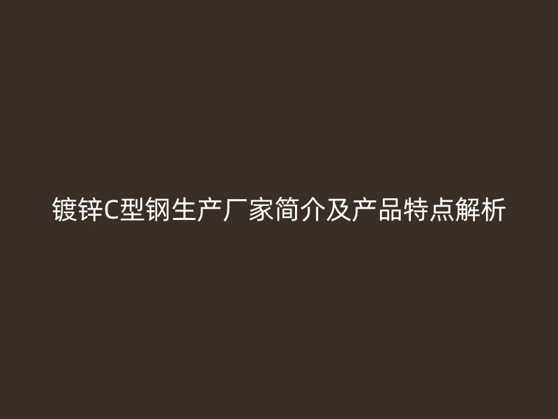 鍍鋅C型鋼生產(chǎn)廠家簡介及產(chǎn)品特點(diǎn)解析