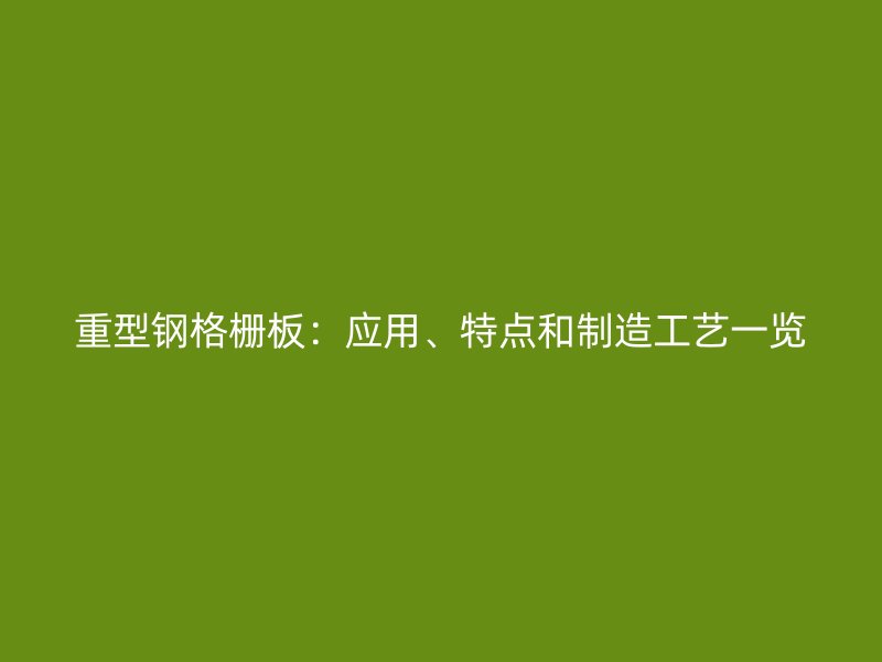 重型鋼格柵板：應(yīng)用、特點(diǎn)和制造工藝一覽